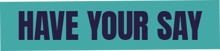 HAVE YOUR SAY